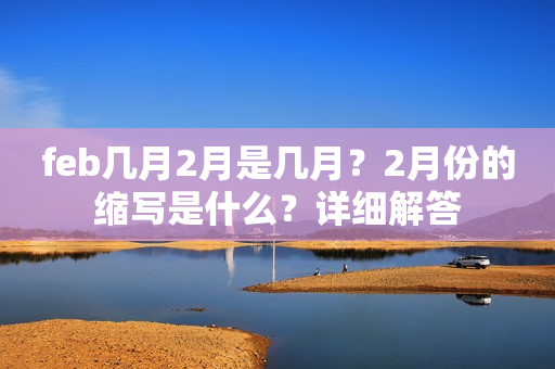 feb几月2月是几月？2月份的缩写是什么？详细解答