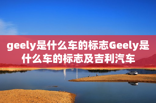 geely是什么车的标志Geely是什么车的标志及吉利汽车