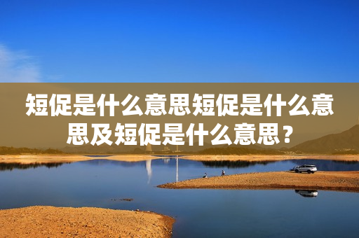 短促是什么意思短促是什么意思及短促是什么意思？