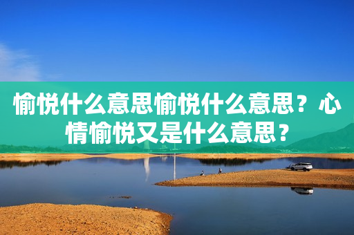 愉悦什么意思愉悦什么意思？心情愉悦又是什么意思？