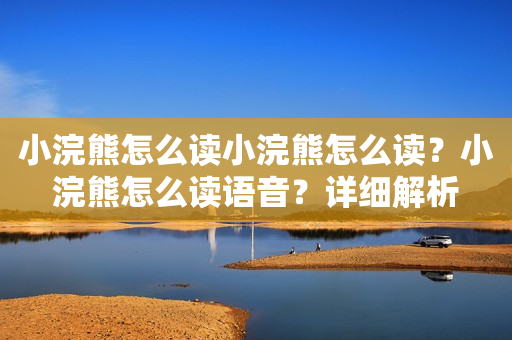 小浣熊怎么读小浣熊怎么读？小浣熊怎么读语音？详细解析