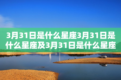 3月31日是什么星座3月31日是什么星座及3月31日是什么星座男生