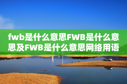 fwb是什么意思FWB是什么意思及FWB是什么意思网络用语