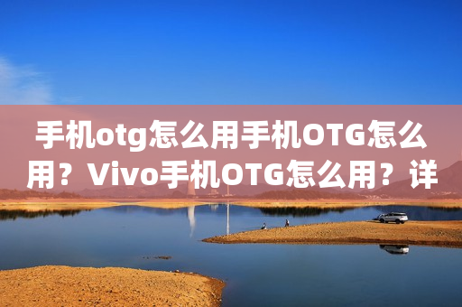 手机otg怎么用手机OTG怎么用？Vivo手机OTG怎么用？详细教程分享