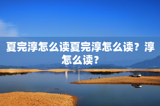 夏完淳怎么读夏完淳怎么读？淳怎么读？