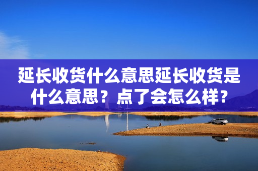 延长收货什么意思延长收货是什么意思？点了会怎么样？