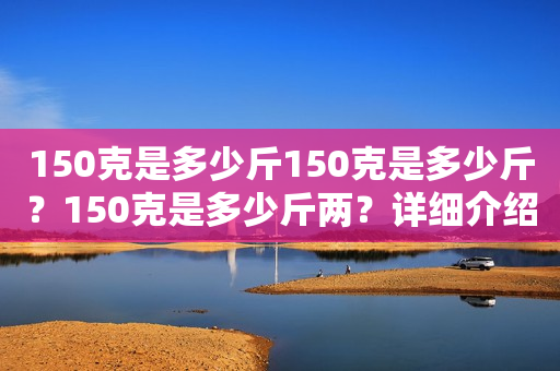 150克是多少斤150克是多少斤？150克是多少斤两？详细介绍斤两与克的换算方法