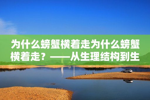 为什么螃蟹横着走为什么螃蟹横着走？——从生理结构到生存环境的解析