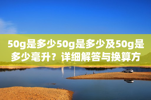 50g是多少50g是多少及50g是多少毫升？详细解答与换算方法