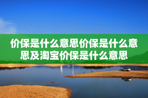 价保是什么意思价保是什么意思及淘宝价保是什么意思