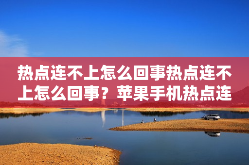 热点连不上怎么回事热点连不上怎么回事？苹果手机热点连不上怎么办？