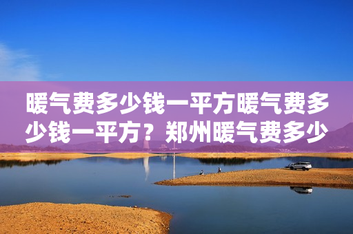 暖气费多少钱一平方暖气费多少钱一平方？郑州暖气费多少钱一平方米？