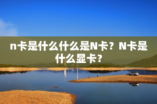 n卡是什么什么是N卡？N卡是什么显卡？