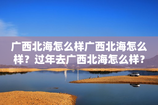 广西北海怎么样广西北海怎么样？过年去广西北海怎么样？