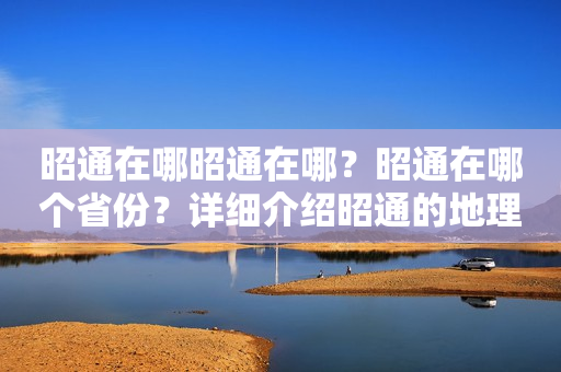 昭通在哪昭通在哪？昭通在哪个省份？详细介绍昭通的地理位置和省份归属