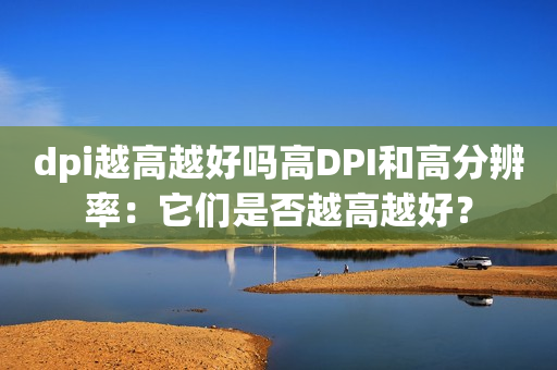 dpi越高越好吗高DPI和高分辨率：它们是否越高越好？