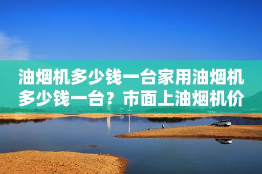 油烟机多少钱一台家用油烟机多少钱一台？市面上油烟机价格大揭秘