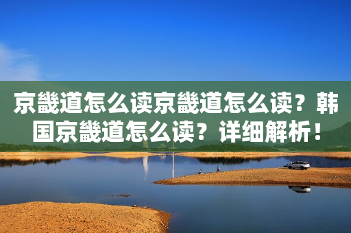 京畿道怎么读京畿道怎么读？韩国京畿道怎么读？详细解析！