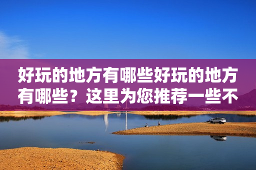 好玩的地方有哪些好玩的地方有哪些？这里为您推荐一些不容错过的好玩地方