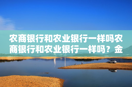 农商银行和农业银行一样吗农商银行和农业银行一样吗？金谷农商银行和农业银行一样吗？