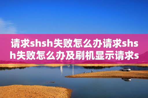 请求shsh失败怎么办请求shsh失败怎么办及刷机显示请求shsh失败怎么办