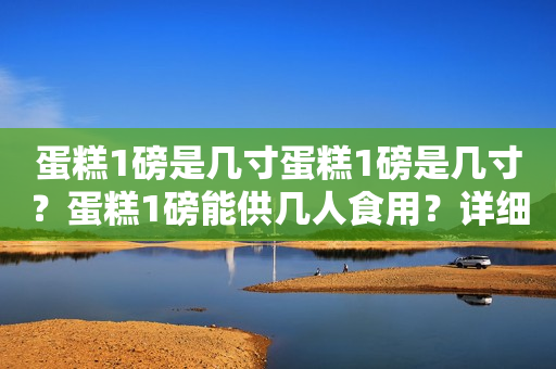 蛋糕1磅是几寸蛋糕1磅是几寸？蛋糕1磅能供几人食用？详细解答