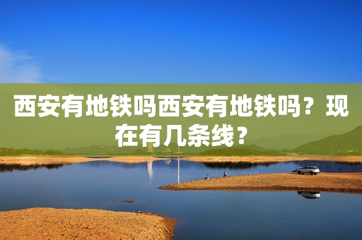 西安有地铁吗西安有地铁吗？现在有几条线？