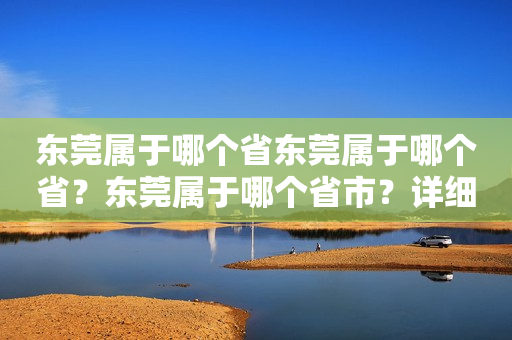 东莞属于哪个省东莞属于哪个省？东莞属于哪个省市？详细解答