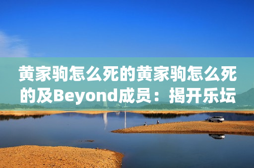 黄家驹怎么死的黄家驹怎么死的及Beyond成员：揭开乐坛传奇的背后故事