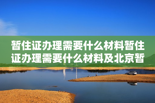 暂住证办理需要什么材料暂住证办理需要什么材料及北京暂住证办理需要什么材料