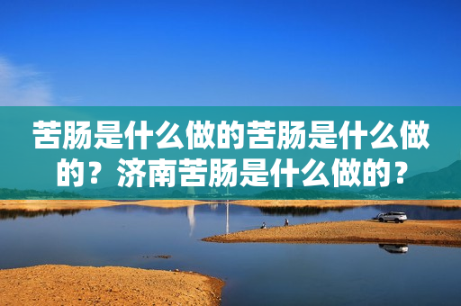 苦肠是什么做的苦肠是什么做的？济南苦肠是什么做的？