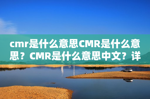 cmr是什么意思CMR是什么意思？CMR是什么意思中文？详细解释及应用