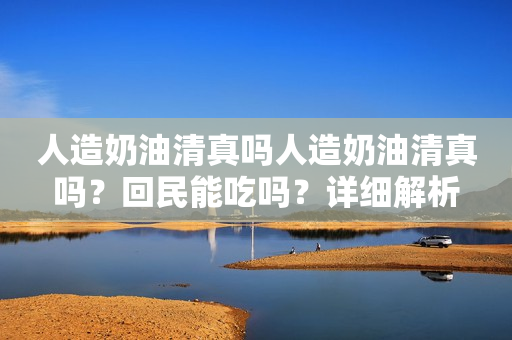 人造奶油清真吗人造奶油清真吗？回民能吃吗？详细解析