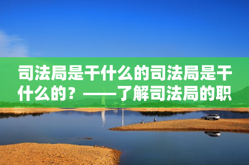 司法局是干什么的司法局是干什么的？——了解司法局的职责与作用