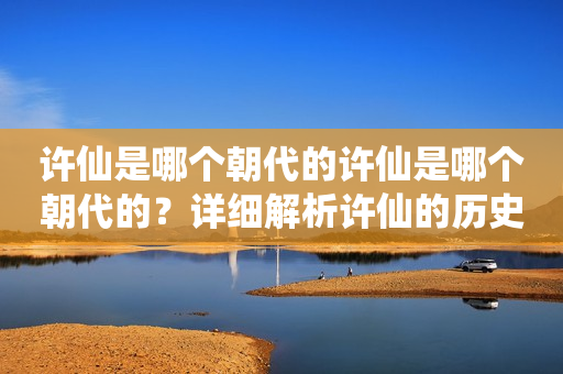 许仙是哪个朝代的许仙是哪个朝代的？详细解析许仙的历史背景