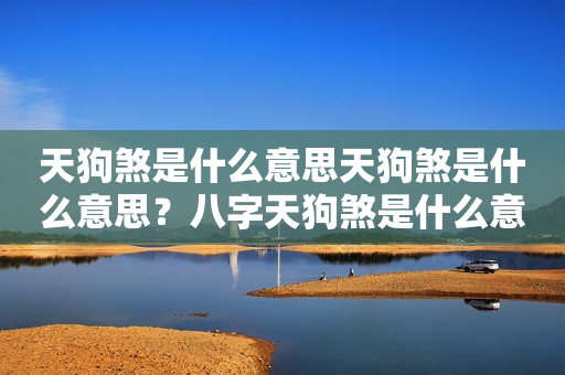 天狗煞是什么意思天狗煞是什么意思？八字天狗煞是什么意思？