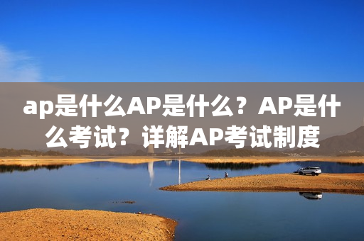 ap是什么AP是什么？AP是什么考试？详解AP考试制度