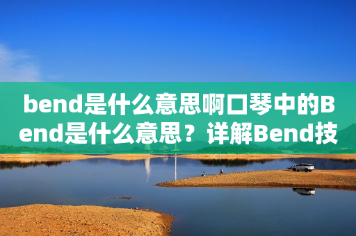 bend是什么意思啊口琴中的Bend是什么意思？详解Bend技巧及其用法