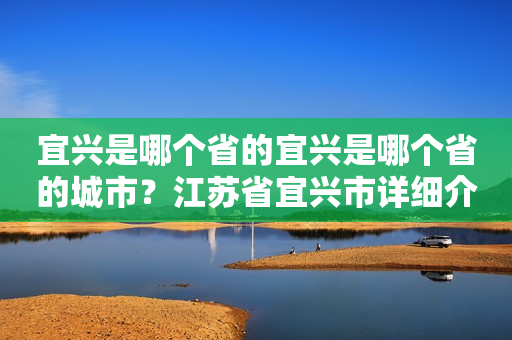 宜兴是哪个省的宜兴是哪个省的城市？江苏省宜兴市详细介绍