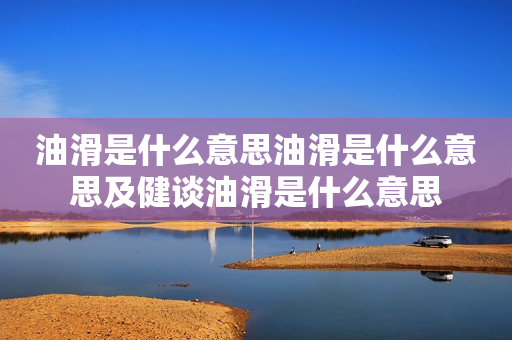 油滑是什么意思油滑是什么意思及健谈油滑是什么意思