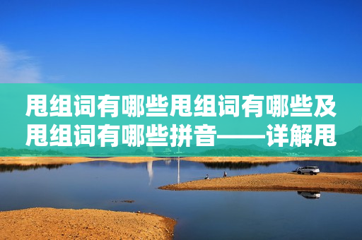 甩组词有哪些甩组词有哪些及甩组词有哪些拼音——详解甩组词的类型和发音规律