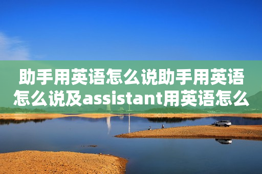 助手用英语怎么说助手用英语怎么说及assistant用英语怎么说