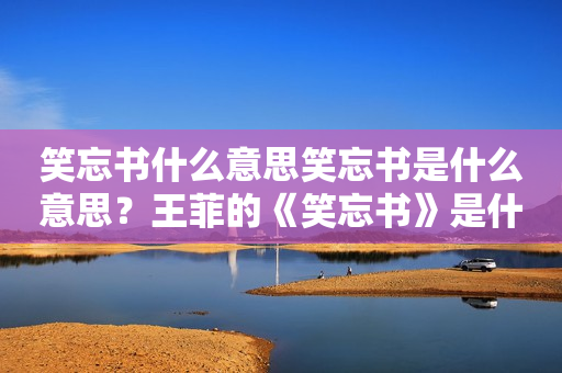 笑忘书什么意思笑忘书是什么意思？王菲的《笑忘书》是什么意思？