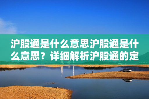 沪股通是什么意思沪股通是什么意思？详细解析沪股通的定义、特点和作用