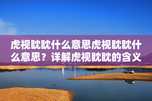 虎视眈眈什么意思虎视眈眈什么意思？详解虎视眈眈的含义