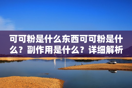 可可粉是什么东西可可粉是什么？副作用是什么？详细解析