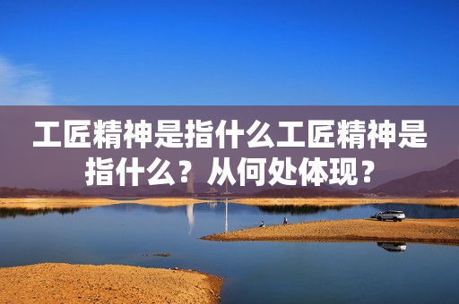 工匠精神是指什么工匠精神是指什么？从何处体现？