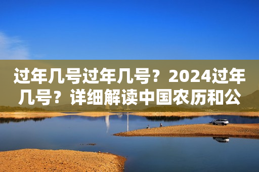 过年几号过年几号？2024过年几号？详细解读中国农历和公历年的交替规律