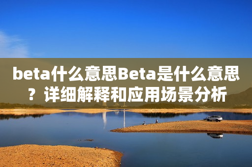 beta什么意思Beta是什么意思？详细解释和应用场景分析