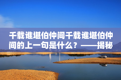 千载谁堪伯仲间千载谁堪伯仲间的上一句是什么？——揭秘中国古代的“兄弟之道”